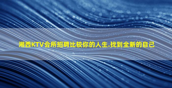 湘西KTV会所招聘比较你的人生.找到全新的自己